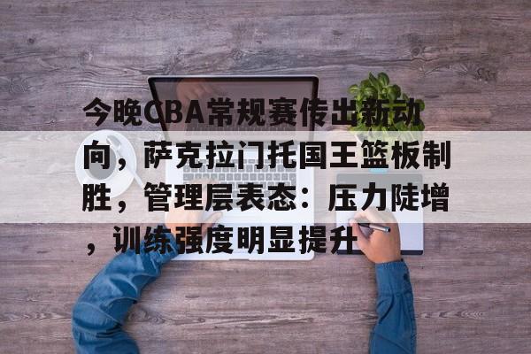 今晚CBA常规赛传出新动向,萨克拉门托国王篮板制胜,管理层表态:压力陡增,训练强度明显提升 今晚CBA常规赛传出新动向,萨克拉门托国王篮板制胜,管理层表态:压力陡增,训练强度明显提升